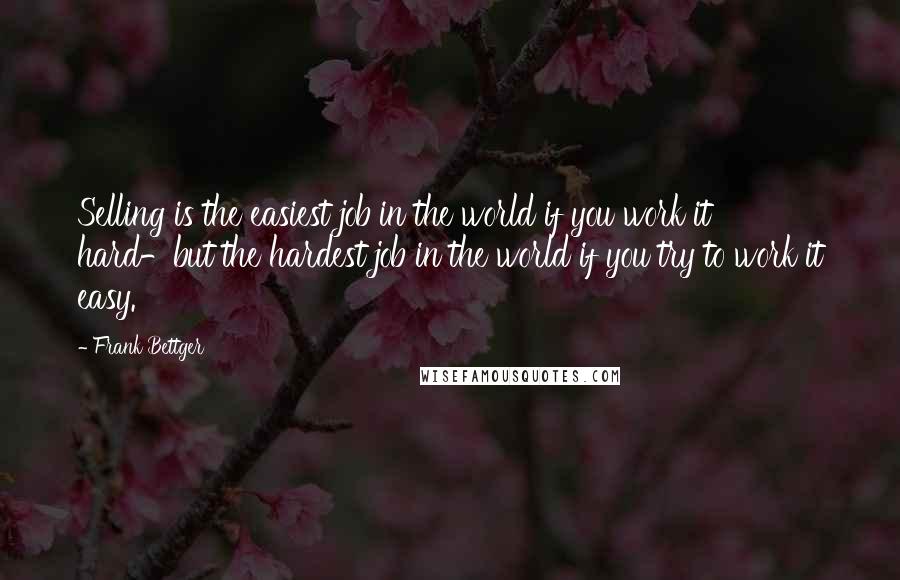 Frank Bettger Quotes: Selling is the easiest job in the world if you work it hard-but the hardest job in the world if you try to work it easy.