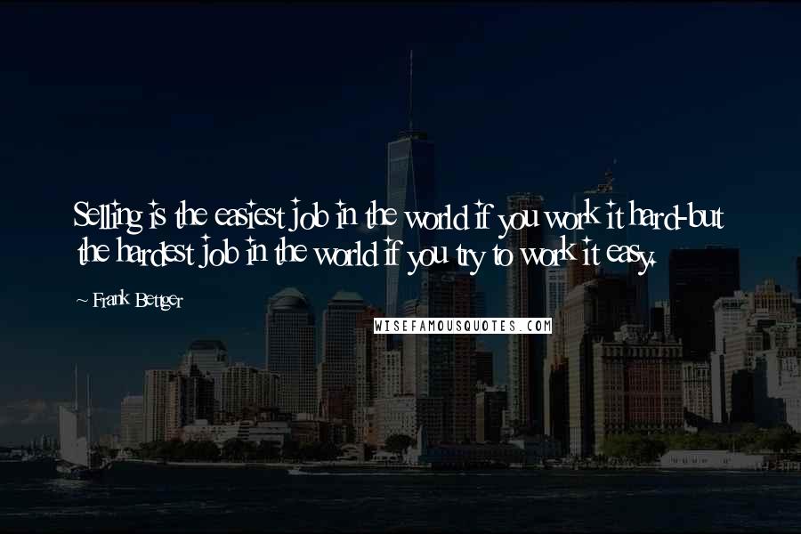 Frank Bettger Quotes: Selling is the easiest job in the world if you work it hard-but the hardest job in the world if you try to work it easy.