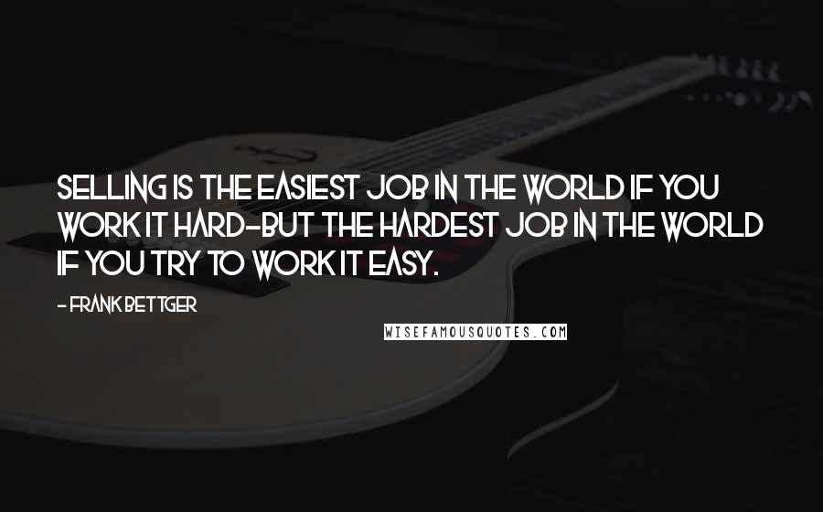 Frank Bettger Quotes: Selling is the easiest job in the world if you work it hard-but the hardest job in the world if you try to work it easy.