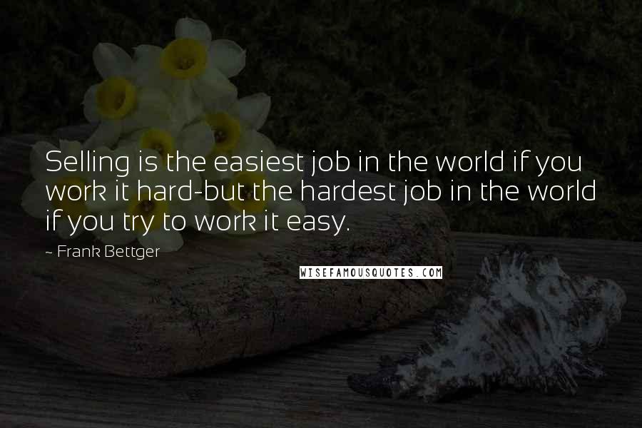 Frank Bettger Quotes: Selling is the easiest job in the world if you work it hard-but the hardest job in the world if you try to work it easy.