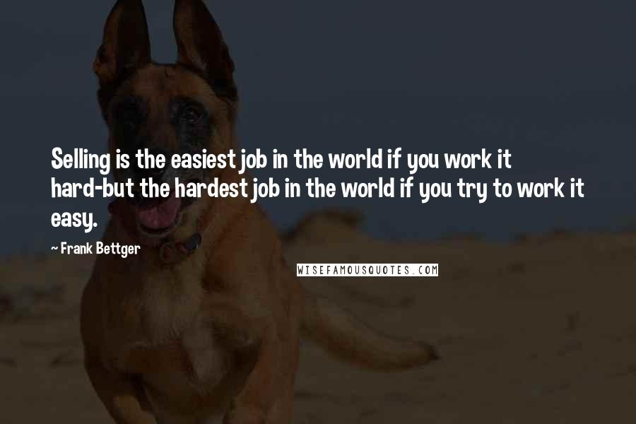 Frank Bettger Quotes: Selling is the easiest job in the world if you work it hard-but the hardest job in the world if you try to work it easy.