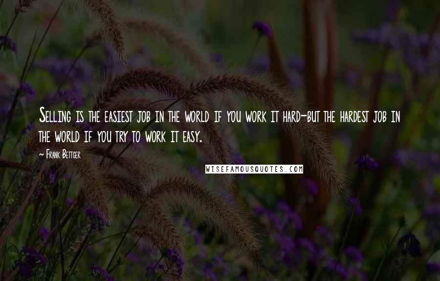 Frank Bettger Quotes: Selling is the easiest job in the world if you work it hard-but the hardest job in the world if you try to work it easy.