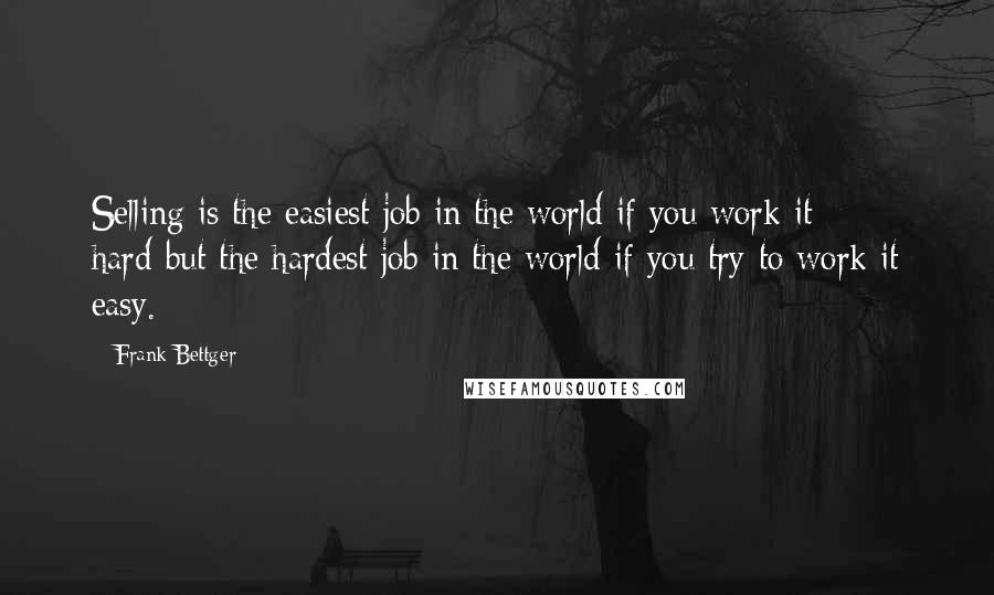 Frank Bettger Quotes: Selling is the easiest job in the world if you work it hard-but the hardest job in the world if you try to work it easy.