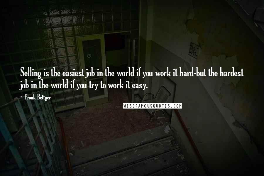 Frank Bettger Quotes: Selling is the easiest job in the world if you work it hard-but the hardest job in the world if you try to work it easy.