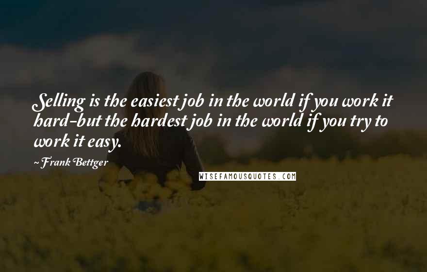 Frank Bettger Quotes: Selling is the easiest job in the world if you work it hard-but the hardest job in the world if you try to work it easy.