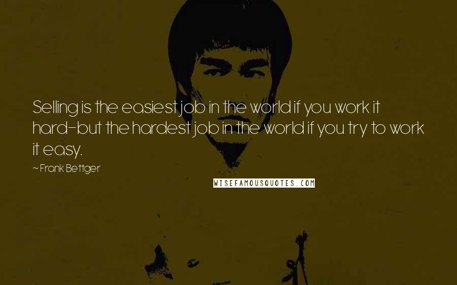 Frank Bettger Quotes: Selling is the easiest job in the world if you work it hard-but the hardest job in the world if you try to work it easy.