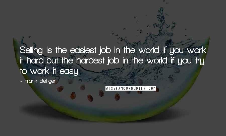 Frank Bettger Quotes: Selling is the easiest job in the world if you work it hard-but the hardest job in the world if you try to work it easy.