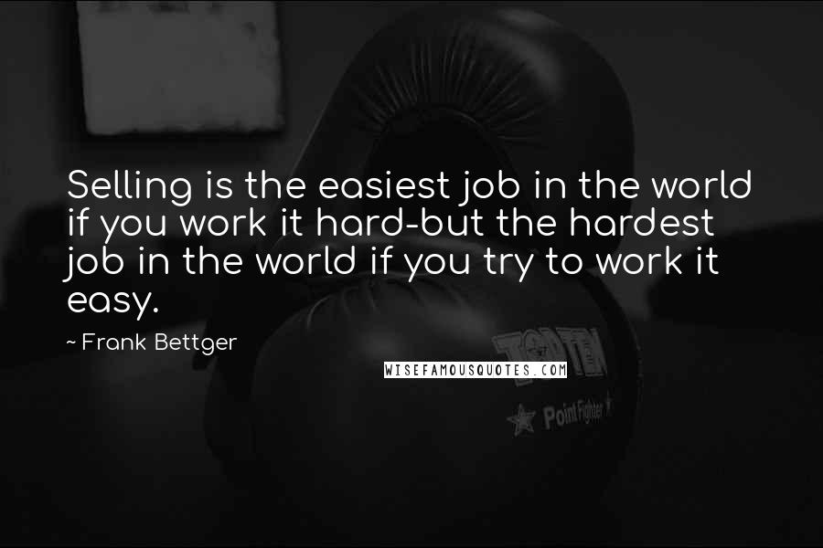 Frank Bettger Quotes: Selling is the easiest job in the world if you work it hard-but the hardest job in the world if you try to work it easy.
