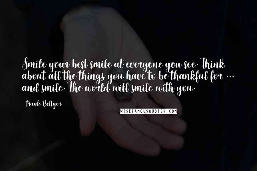 Frank Bettger Quotes: Smile your best smile at everyone you see. Think about all the things you have to be thankful for ... and smile. The world will smile with you.