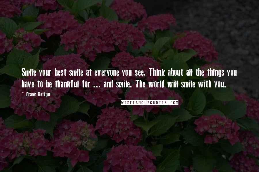 Frank Bettger Quotes: Smile your best smile at everyone you see. Think about all the things you have to be thankful for ... and smile. The world will smile with you.