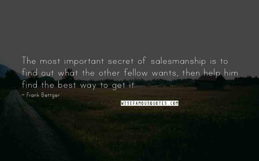 Frank Bettger Quotes: The most important secret of salesmanship is to find out what the other fellow wants, then help him find the best way to get it