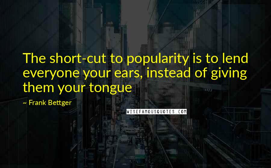 Frank Bettger Quotes: The short-cut to popularity is to lend everyone your ears, instead of giving them your tongue