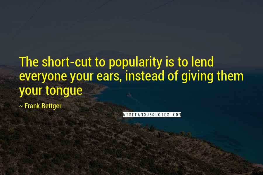 Frank Bettger Quotes: The short-cut to popularity is to lend everyone your ears, instead of giving them your tongue