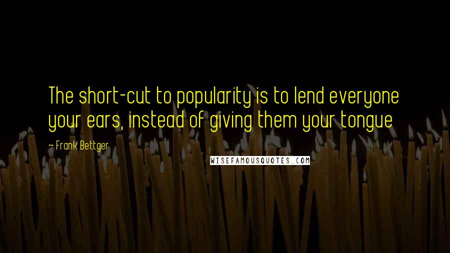 Frank Bettger Quotes: The short-cut to popularity is to lend everyone your ears, instead of giving them your tongue