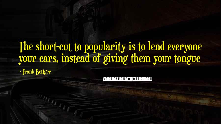 Frank Bettger Quotes: The short-cut to popularity is to lend everyone your ears, instead of giving them your tongue
