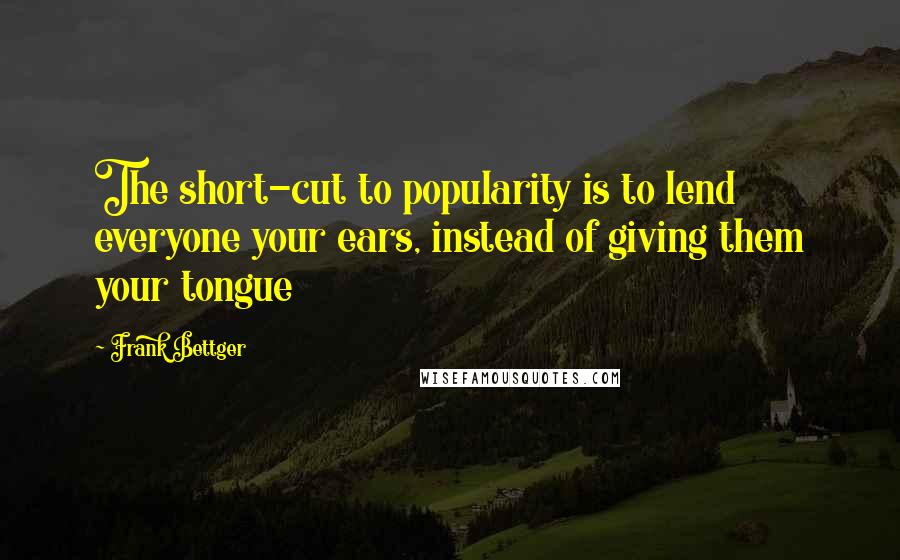 Frank Bettger Quotes: The short-cut to popularity is to lend everyone your ears, instead of giving them your tongue