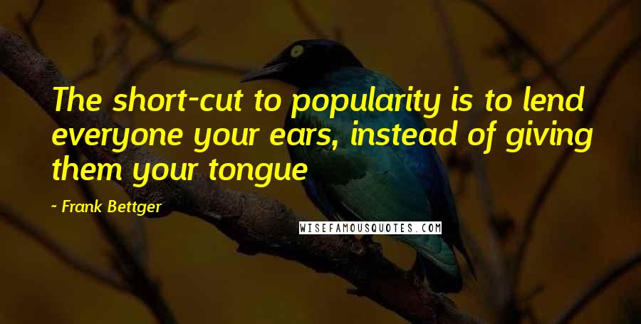 Frank Bettger Quotes: The short-cut to popularity is to lend everyone your ears, instead of giving them your tongue
