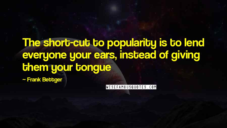 Frank Bettger Quotes: The short-cut to popularity is to lend everyone your ears, instead of giving them your tongue