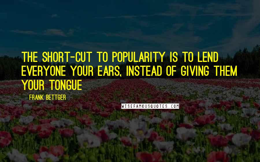 Frank Bettger Quotes: The short-cut to popularity is to lend everyone your ears, instead of giving them your tongue
