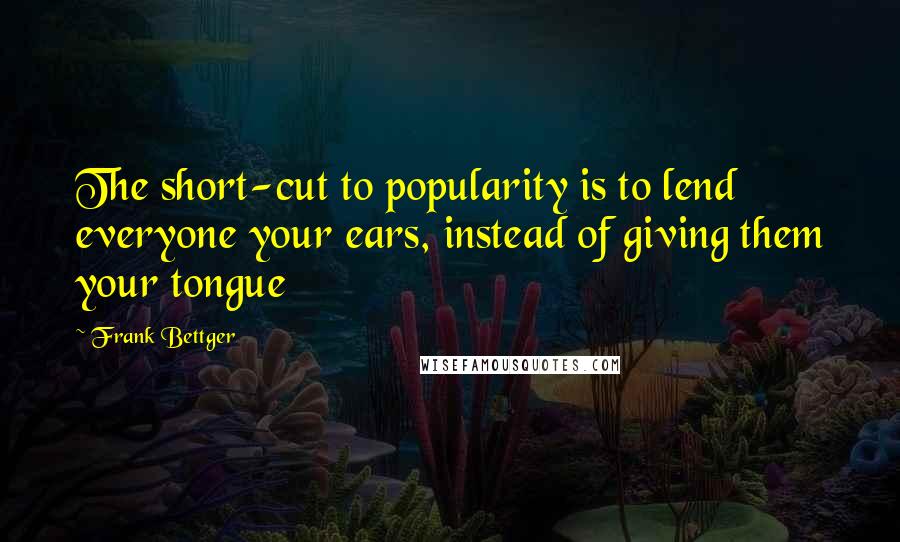 Frank Bettger Quotes: The short-cut to popularity is to lend everyone your ears, instead of giving them your tongue