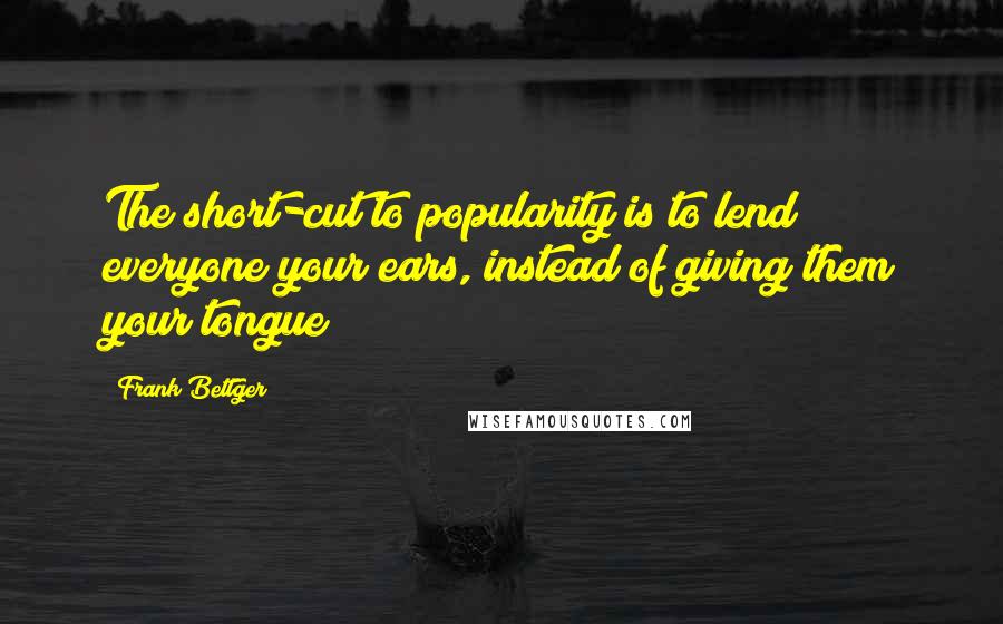 Frank Bettger Quotes: The short-cut to popularity is to lend everyone your ears, instead of giving them your tongue