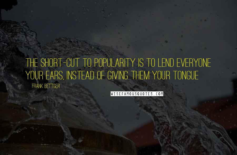 Frank Bettger Quotes: The short-cut to popularity is to lend everyone your ears, instead of giving them your tongue