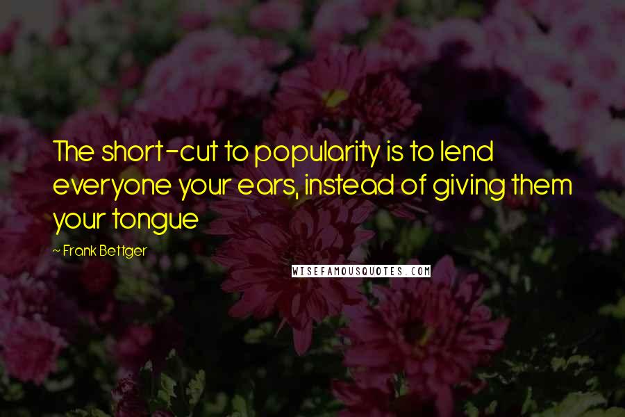 Frank Bettger Quotes: The short-cut to popularity is to lend everyone your ears, instead of giving them your tongue