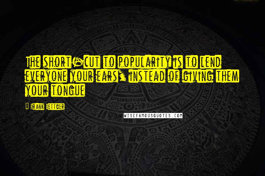 Frank Bettger Quotes: The short-cut to popularity is to lend everyone your ears, instead of giving them your tongue