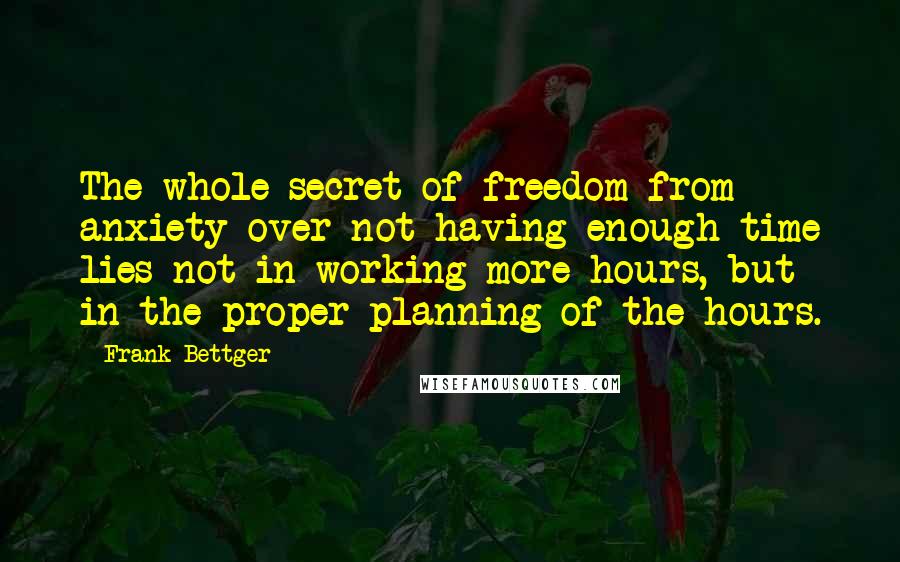 Frank Bettger Quotes: The whole secret of freedom from anxiety over not having enough time lies not in working more hours, but in the proper planning of the hours.