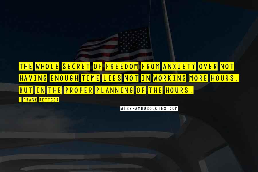 Frank Bettger Quotes: The whole secret of freedom from anxiety over not having enough time lies not in working more hours, but in the proper planning of the hours.