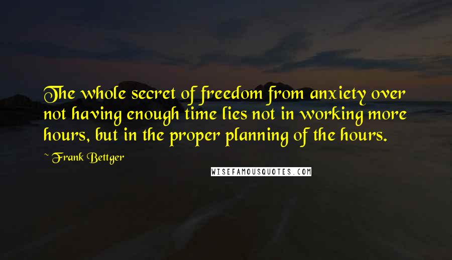 Frank Bettger Quotes: The whole secret of freedom from anxiety over not having enough time lies not in working more hours, but in the proper planning of the hours.