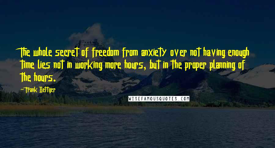 Frank Bettger Quotes: The whole secret of freedom from anxiety over not having enough time lies not in working more hours, but in the proper planning of the hours.