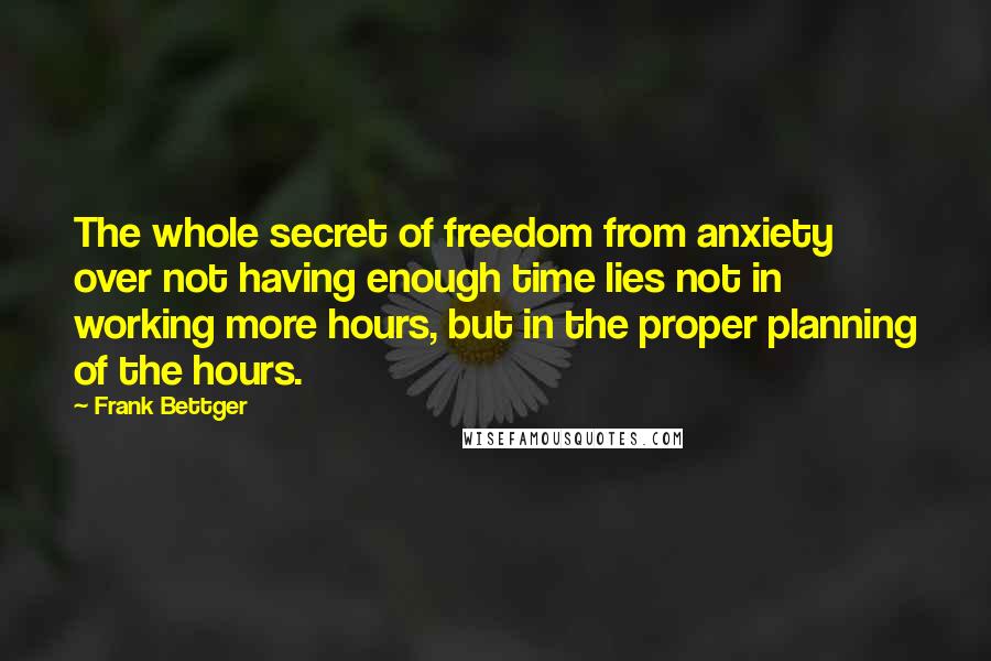 Frank Bettger Quotes: The whole secret of freedom from anxiety over not having enough time lies not in working more hours, but in the proper planning of the hours.