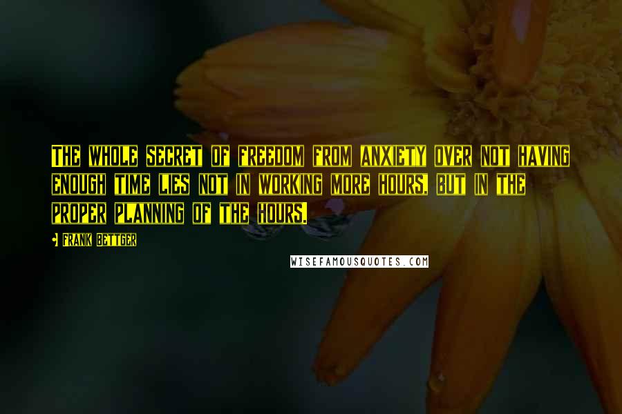 Frank Bettger Quotes: The whole secret of freedom from anxiety over not having enough time lies not in working more hours, but in the proper planning of the hours.