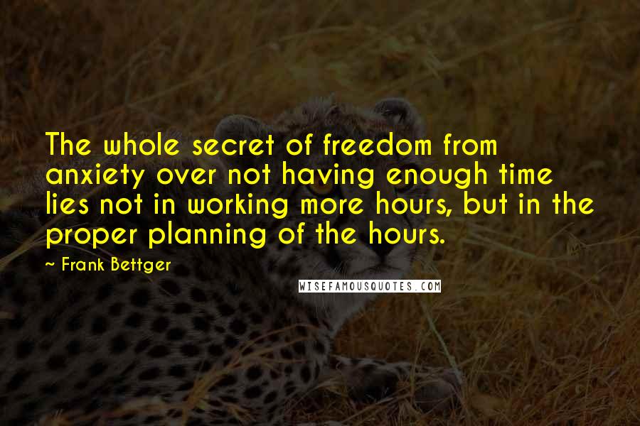 Frank Bettger Quotes: The whole secret of freedom from anxiety over not having enough time lies not in working more hours, but in the proper planning of the hours.