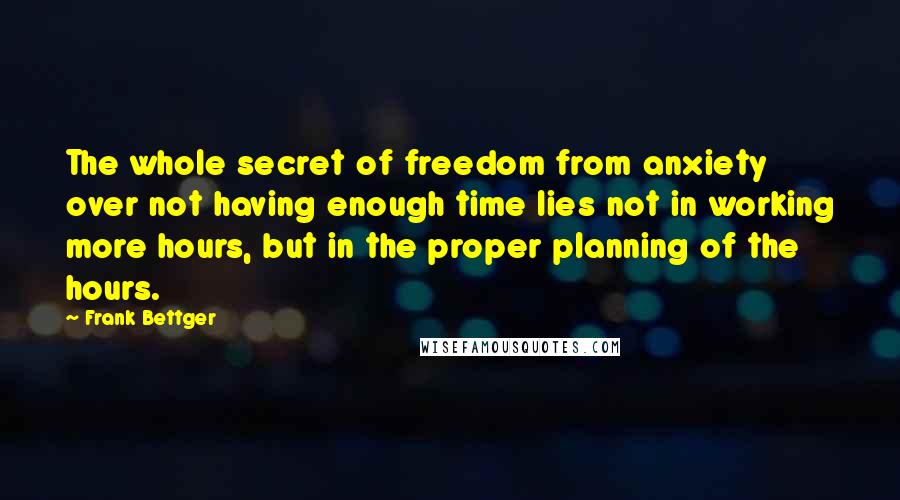 Frank Bettger Quotes: The whole secret of freedom from anxiety over not having enough time lies not in working more hours, but in the proper planning of the hours.