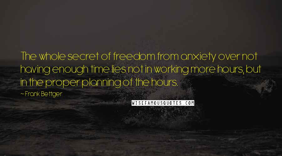 Frank Bettger Quotes: The whole secret of freedom from anxiety over not having enough time lies not in working more hours, but in the proper planning of the hours.