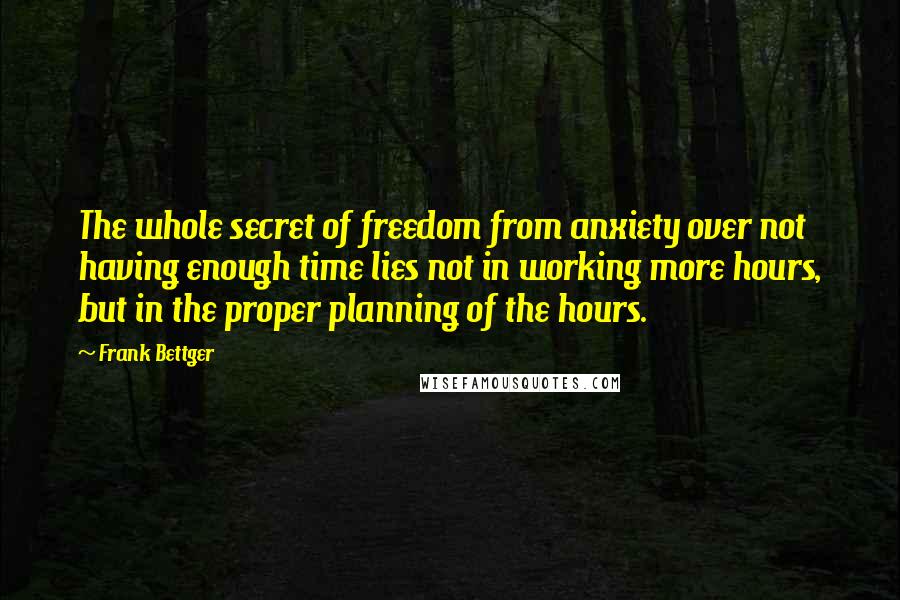 Frank Bettger Quotes: The whole secret of freedom from anxiety over not having enough time lies not in working more hours, but in the proper planning of the hours.