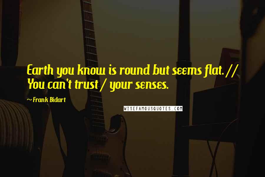 Frank Bidart Quotes: Earth you know is round but seems flat. // You can't trust / your senses.