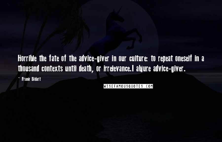 Frank Bidart Quotes: Horrible the fate of the advice-giver in our culture: to repeat oneself in a thousand contexts until death, or irrelevance.I abjure advice-giver.