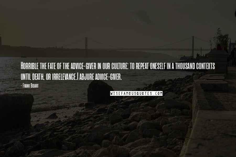 Frank Bidart Quotes: Horrible the fate of the advice-giver in our culture: to repeat oneself in a thousand contexts until death, or irrelevance.I abjure advice-giver.