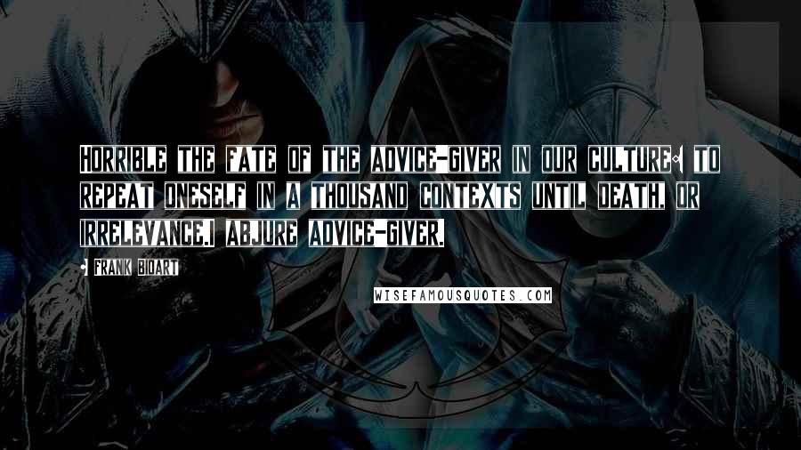 Frank Bidart Quotes: Horrible the fate of the advice-giver in our culture: to repeat oneself in a thousand contexts until death, or irrelevance.I abjure advice-giver.