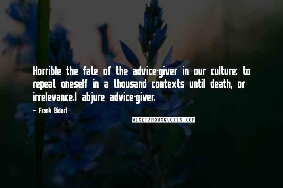 Frank Bidart Quotes: Horrible the fate of the advice-giver in our culture: to repeat oneself in a thousand contexts until death, or irrelevance.I abjure advice-giver.