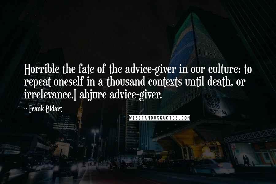 Frank Bidart Quotes: Horrible the fate of the advice-giver in our culture: to repeat oneself in a thousand contexts until death, or irrelevance.I abjure advice-giver.