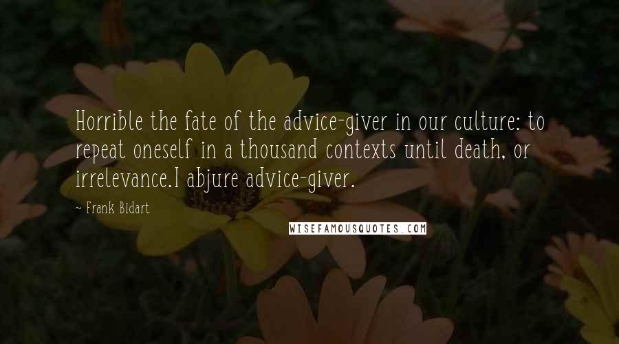 Frank Bidart Quotes: Horrible the fate of the advice-giver in our culture: to repeat oneself in a thousand contexts until death, or irrelevance.I abjure advice-giver.