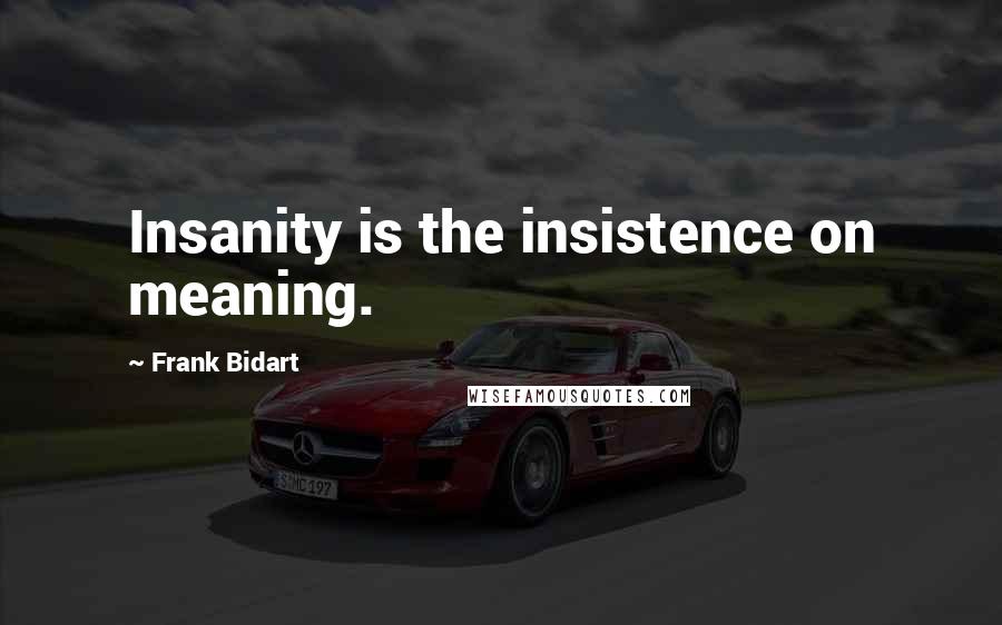 Frank Bidart Quotes: Insanity is the insistence on meaning.