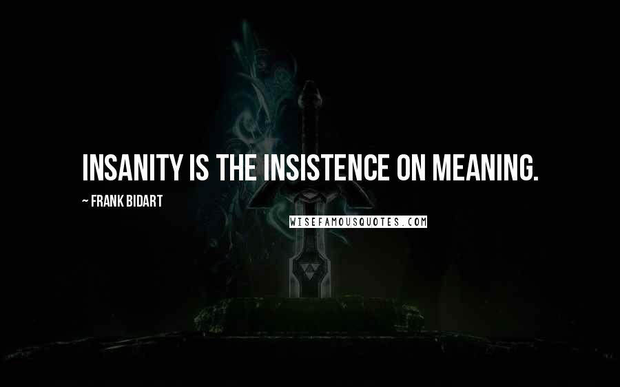 Frank Bidart Quotes: Insanity is the insistence on meaning.