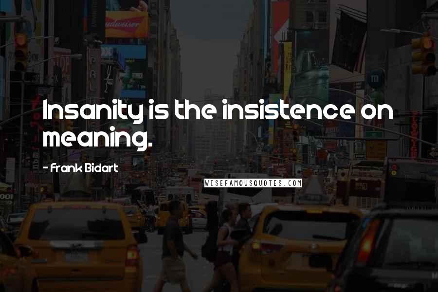 Frank Bidart Quotes: Insanity is the insistence on meaning.