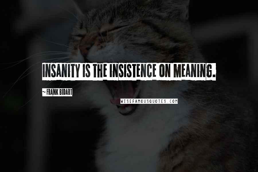 Frank Bidart Quotes: Insanity is the insistence on meaning.