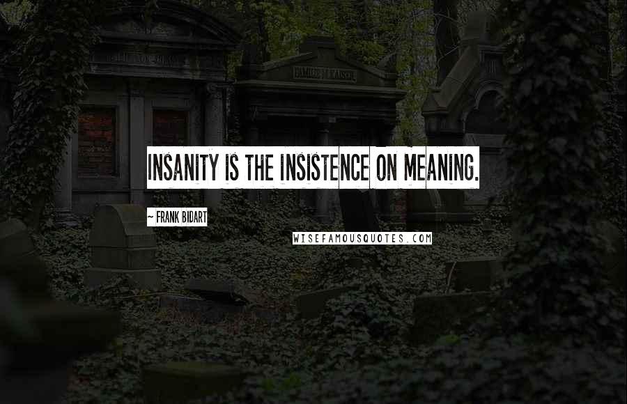 Frank Bidart Quotes: Insanity is the insistence on meaning.